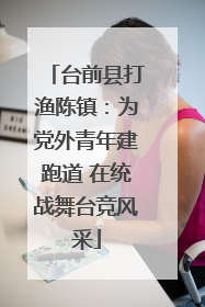 台前县打渔陈镇：为党外青年建跑道 在统战舞台竞风采