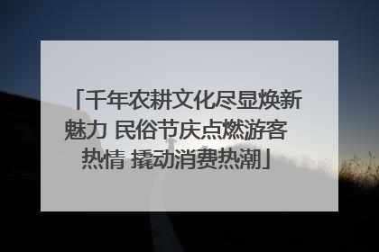 千年农耕文化尽显焕新魅力 民俗节庆点燃游客热情 撬动消费热潮