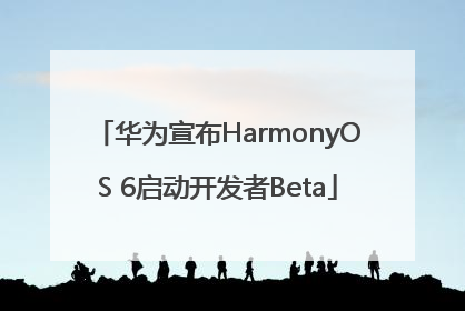 华为宣布HarmonyOS 6启动开发者Beta