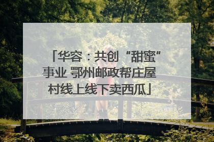华容：共创“甜蜜”事业 鄂州邮政帮庄屋村线上线下卖西瓜