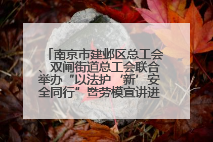 南京市建邺区总工会、双闸街道总工会联合举办“以法护‘新’安全同行”暨劳模宣讲进工地服务活动