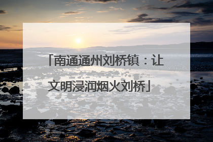 南通通州刘桥镇：让文明浸润烟火刘桥