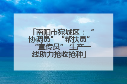 南阳市宛城区：“协调员”“帮扶员”“宣传员” 生产一线助力抢收抢种