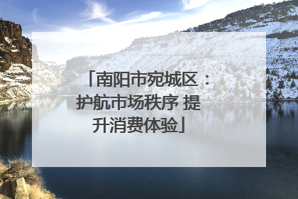 南阳市宛城区：护航市场秩序 提升消费体验