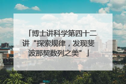 博士讲科学第四十二讲“探索规律，发现斐波那契数列之美”