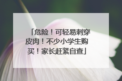 危险！可轻易刺穿皮肉！不少小学生购买！家长赶紧自查
