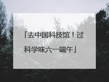 去中国科技馆！过科学味六一端午