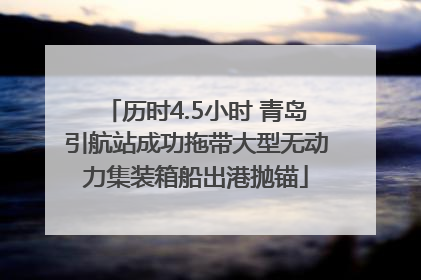 历时4.5小时 青岛引航站成功拖带大型无动力集装箱船出港抛锚