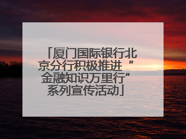 厦门国际银行北京分行积极推进“金融知识万里行”系列宣传活动