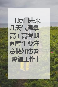 厦门未来几天气温攀高！高考期间考生要注意做好防暑降温工作