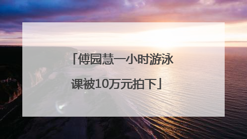 傅园慧一小时游泳课被10万元拍下