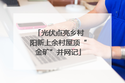光伏点亮乡村 阳新上余村屋顶“金矿”并网记