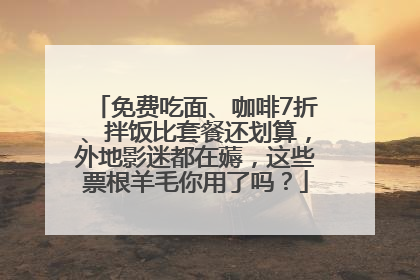 免费吃面、咖啡7折、拌饭比套餐还划算，外地影迷都在薅，这些票根羊毛你用了吗？
