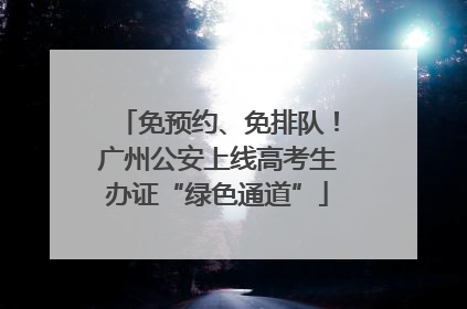免预约、免排队！广州公安上线高考生办证“绿色通道”
