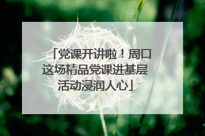 党课开讲啦！周口这场精品党课进基层活动浸润人心
