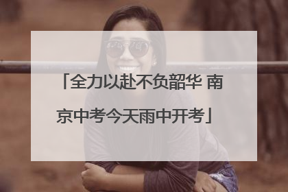全力以赴不负韶华 南京中考今天雨中开考