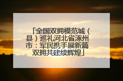 全国双拥模范城（县）巡礼河北省涿州市：军民携手展新篇 双拥共建续辉煌