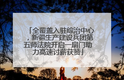 全覆盖入驻综治中心，新疆生产建设兵团第五师法院开启一扇门助力高速讨薪获赞