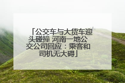 公交车与大货车迎头碰撞 河南一地公交公司回应：乘客和司机无大碍