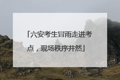 六安考生冒雨走进考点，现场秩序井然