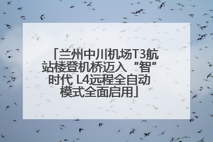 兰州中川机场T3航站楼登机桥迈入“智”时代 L4远程全自动模式全面启用