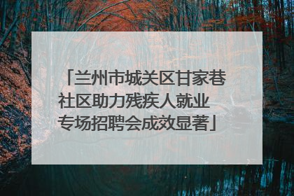兰州市城关区甘家巷社区助力残疾人就业 专场招聘会成效显著