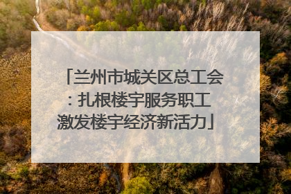 兰州市城关区总工会：扎根楼宇服务职工 激发楼宇经济新活力