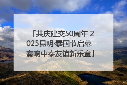 共庆建交50周年 2025昆明·泰国节启幕 奏响中泰友谊新乐章