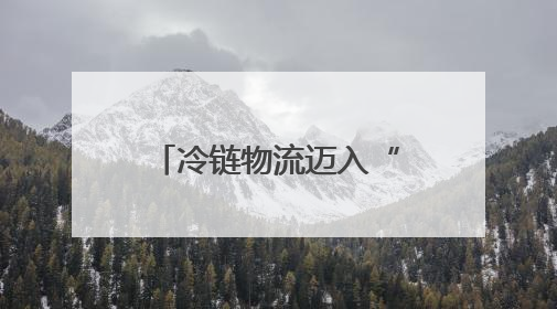 冷链物流迈入“高速时代” 消费者感受瓜果“才下枝头就上舌头”极致体验