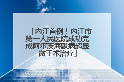 内江首例！内江市第一人民医院成功完成阿尔茨海默病超显微手术治疗