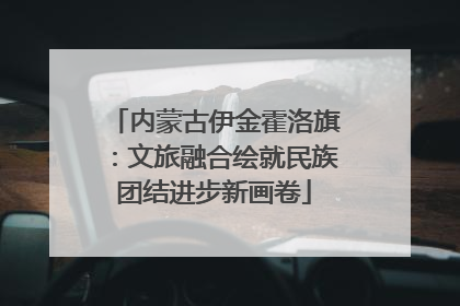 内蒙古伊金霍洛旗：文旅融合绘就民族团结进步新画卷