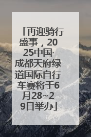 再迎骑行盛事，2025中国·成都天府绿道国际自行车赛将于6月28~29日举办