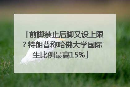 前脚禁止后脚又设上限？特朗普称哈佛大学国际生比例最高15%
