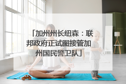 加州州长纽森：联邦政府正试图接管加州国民警卫队