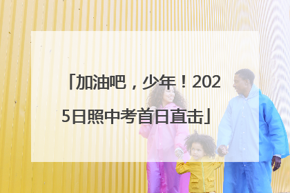 加油吧，少年！2025日照中考首日直击
