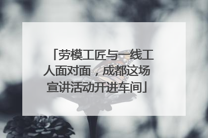 劳模工匠与一线工人面对面，成都这场宣讲活动开进车间