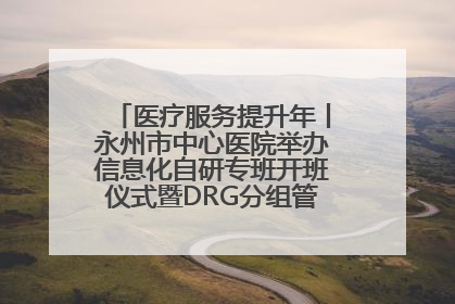 医疗服务提升年丨永州市中心医院举办信息化自研专班开班仪式暨DRG分组管理系统上线培训会