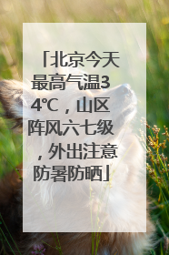北京今天最高气温34℃，山区阵风六七级，外出注意防暑防晒