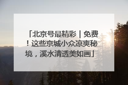 北京号最精彩｜免费！这些京城小众凉爽秘境，溪水清透美如画