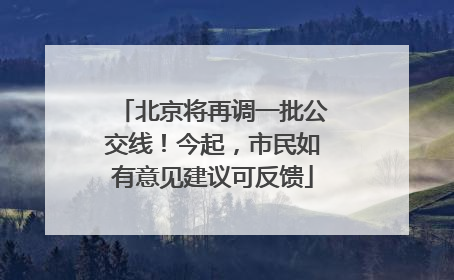 北京将再调一批公交线！今起，市民如有意见建议可反馈