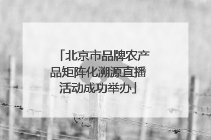 北京市品牌农产品矩阵化溯源直播活动成功举办