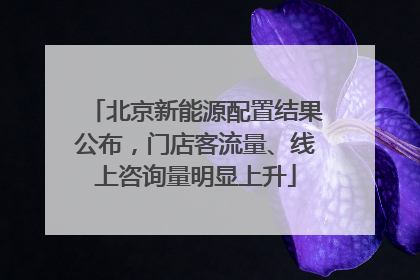 北京新能源配置结果公布，门店客流量、线上咨询量明显上升
