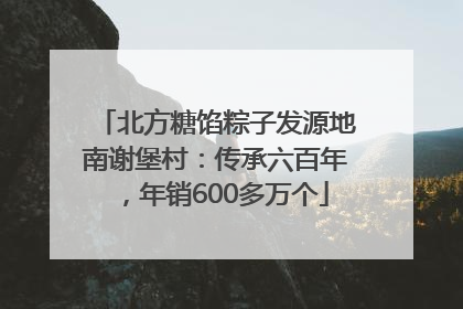 北方糖馅粽子发源地南谢堡村：传承六百年，年销600多万个