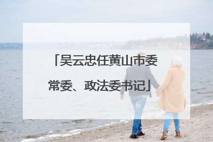 吴云忠任黄山市委常委、政法委书记