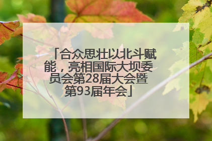 合众思壮以北斗赋能，亮相国际大坝委员会第28届大会暨第93届年会