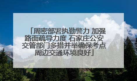 周密部署执勤警力 加强路面疏导力度 石家庄公安交管部门多措并举确保考点周边交通环境良好