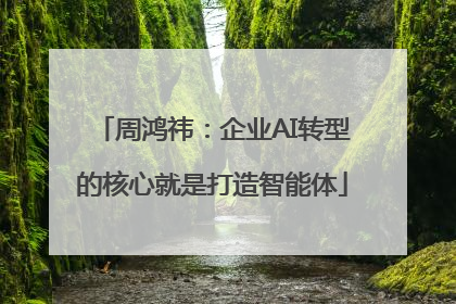 周鸿祎：企业AI转型的核心就是打造智能体