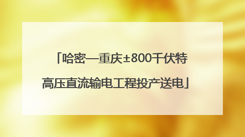 哈密—重庆±800千伏特高压直流输电工程投产送电