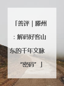 善评｜滕州：解码好客山东的千年文脉“密码”