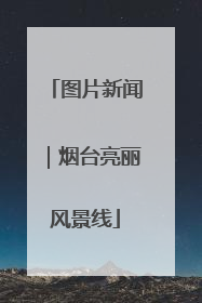 图片新闻｜烟台亮丽风景线